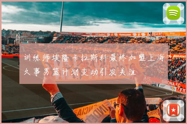 训练师埃隆卡拉斯科最终加盟上海久事男篮计划变动引发关注