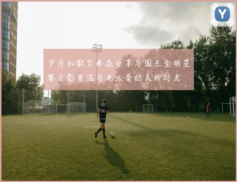 岁月如歌艾弗森分享与国王全明星赛合影重温与老大哥的美好时光