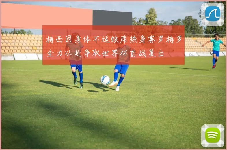 梅西因身体不适缺席热身赛罗梅罗全力以赴争取世界杯首战复出