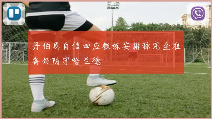 丹伯恩自信回应教练安排称完全准备好防守哈兰德