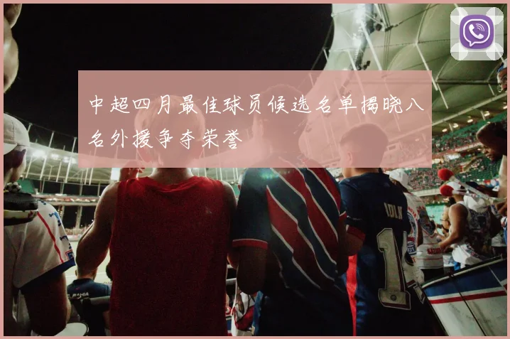 中超四月最佳球员候选名单揭晓八名外援争夺荣誉