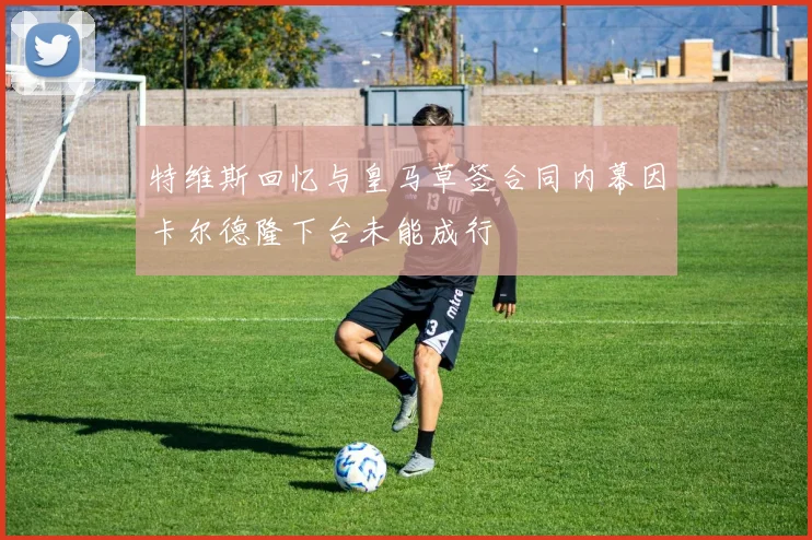 特维斯回忆与皇马草签合同内幕因卡尔德隆下台未能成行