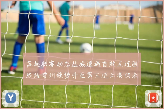 苏超联赛动态盐城遭遇首败五连胜终结常州强势升至第三连云港仍未尝胜绩
