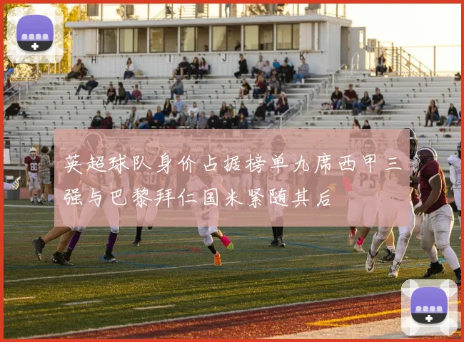 英超球队身价占据榜单九席西甲三强与巴黎拜仁国米紧随其后