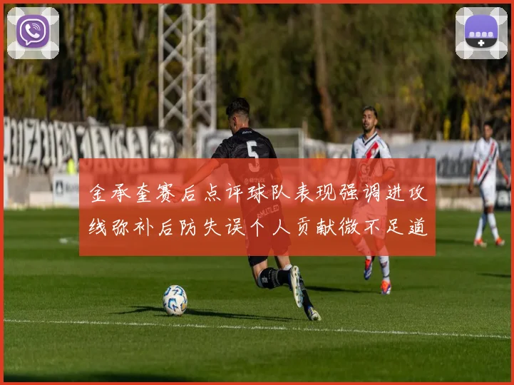 金承奎赛后点评球队表现强调进攻线弥补后防失误个人贡献微不足道