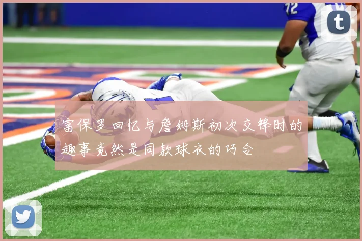 富保罗回忆与詹姆斯初次交锋时的趣事竟然是同款球衣的巧合