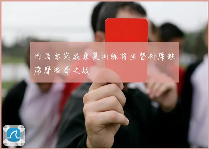 内马尔完成康复训练将坐替补席缺席摩洛哥之战