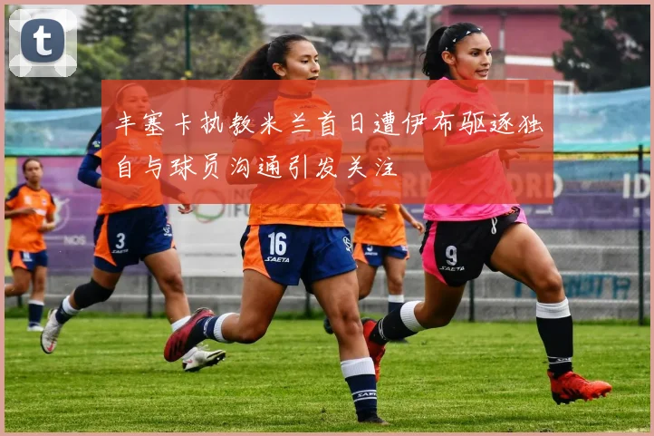 丰塞卡执教米兰首日遭伊布驱逐独自与球员沟通引发关注