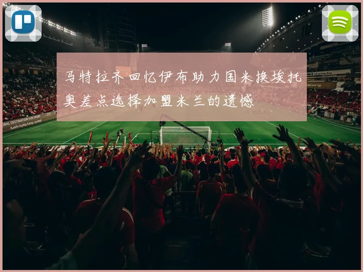 马特拉齐回忆伊布助力国米换埃托奥差点选择加盟米兰的遗憾
