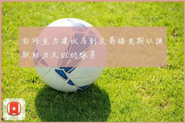 白巧克力建议马刺交易福克斯以换取助力文班的球员