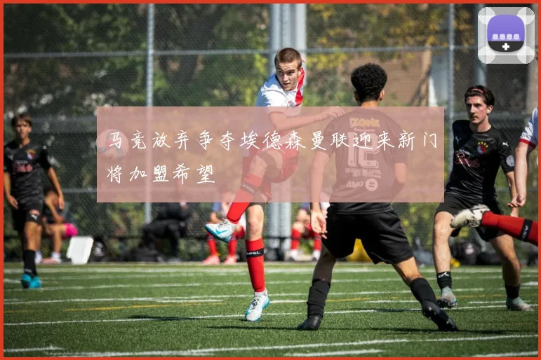 马竞放弃争夺埃德森曼联迎来新门将加盟希望
