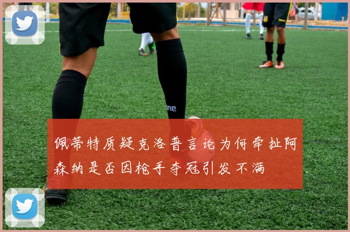 佩蒂特质疑克洛普言论为何牵扯阿森纳是否因枪手夺冠引发不满