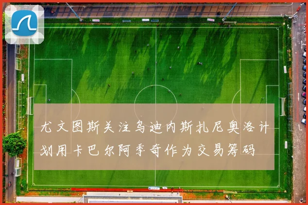 尤文图斯关注乌迪内斯扎尼奥洛计划用卡巴尔阿季奇作为交易筹码