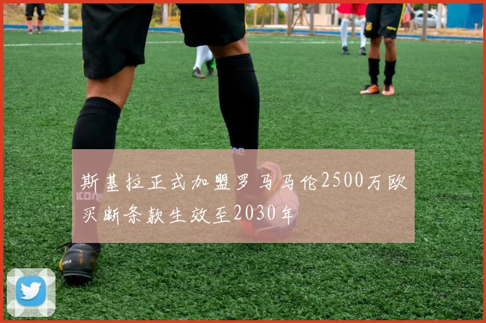 斯基拉正式加盟罗马马伦2500万欧买断条款生效至2030年