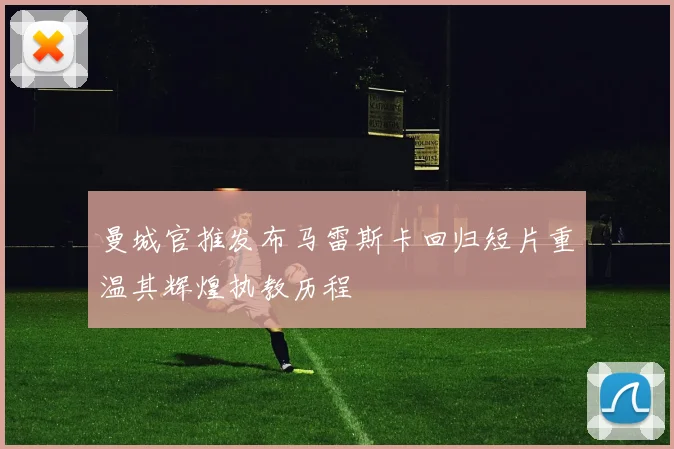 曼城官推发布马雷斯卡回归短片重温其辉煌执教历程