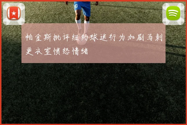 帕金斯批评纽约球迷行为加剧马刺更衣室愤怒情绪