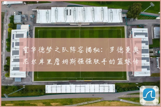 霍华德梦之队阵容揭秘：罗德曼奥尼尔库里詹姆斯强强联手的篮球传奇