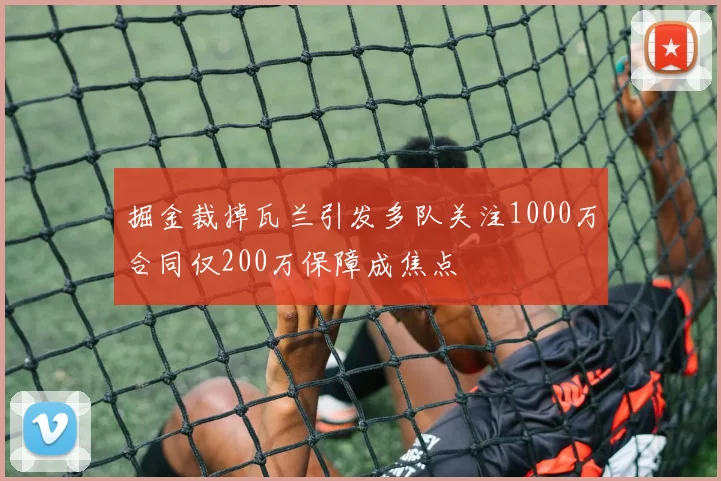 掘金裁掉瓦兰引发多队关注1000万合同仅200万保障成焦点