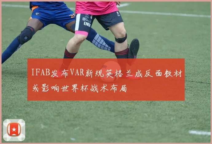 IFAB发布VAR新规英格兰成反面教材或影响世界杯战术布局