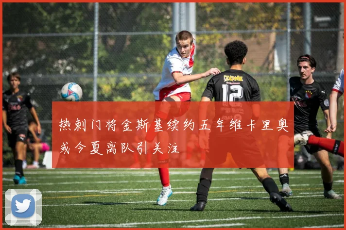 热刺门将金斯基续约五年维卡里奥或今夏离队引关注