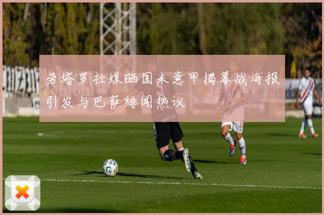劳塔罗社媒晒国米意甲揭幕战海报引发与巴萨绯闻热议