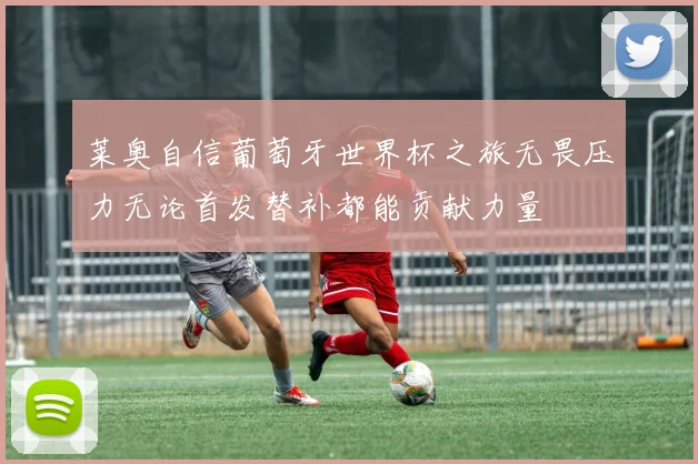 莱奥自信葡萄牙世界杯之旅无畏压力无论首发替补都能贡献力量