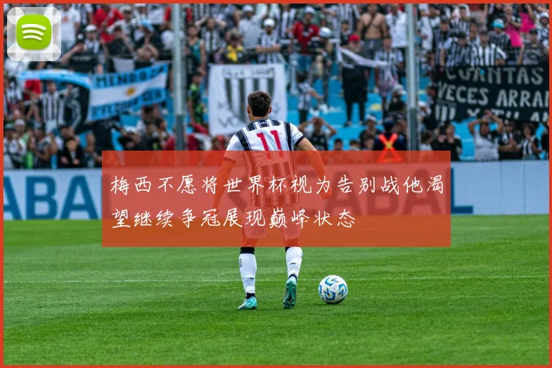 梅西不愿将世界杯视为告别战他渴望继续争冠展现巅峰状态