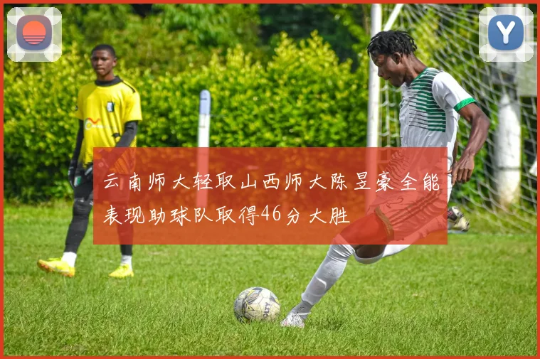 云南师大轻取山西师大陈昱豪全能表现助球队取得46分大胜