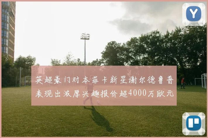 英超豪门对本菲卡新星谢尔德鲁普表现出浓厚兴趣报价超4000万欧元可行